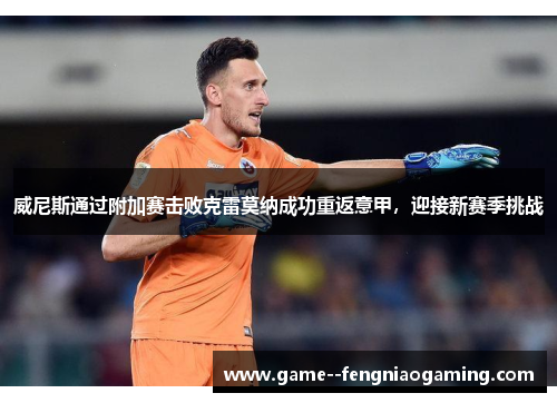 威尼斯通过附加赛击败克雷莫纳成功重返意甲，迎接新赛季挑战