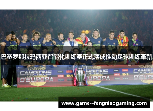 巴塞罗那拉玛西亚智能化训练室正式落成推动足球训练革新