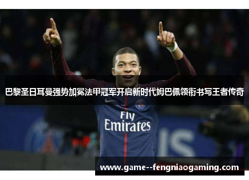 巴黎圣日耳曼强势加冕法甲冠军开启新时代姆巴佩领衔书写王者传奇 巴黎圣日耳曼强势加冕法甲冠军开启新时代姆巴佩领衔书写王者传奇