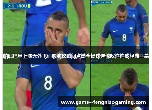 帕耶巴甲上演天外飞仙般助攻瞬间点燃全场球迷惊叹连连成经典一幕 帕耶巴甲上演天外飞仙般助攻瞬间点燃全场球迷惊叹连连成经典一幕