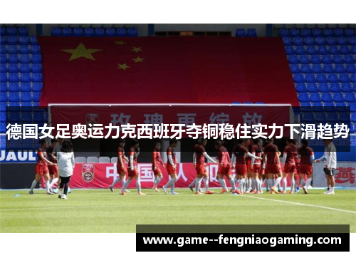 德国女足奥运力克西班牙夺铜稳住实力下滑趋势 德国女足奥运力克西班牙夺铜稳住实力下滑趋势
