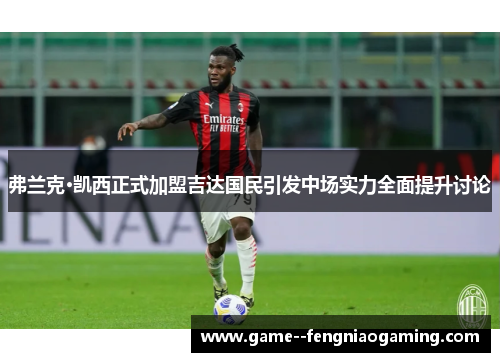 弗兰克·凯西正式加盟吉达国民引发中场实力全面提升讨论 弗兰克·凯西正式加盟吉达国民引发中场实力全面提升讨论