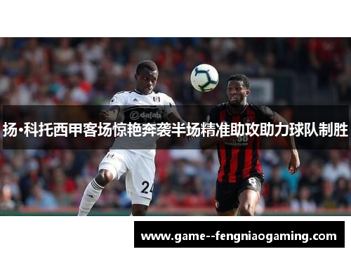 扬·科托西甲客场惊艳奔袭半场精准助攻助力球队制胜 扬·科托西甲客场惊艳奔袭半场精准助攻助力球队制胜