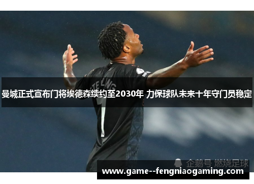 曼城正式宣布门将埃德森续约至2030年 力保球队未来十年守门员稳定 曼城正式宣布门将埃德森续约至2030年 力保球队未来十年守门员稳定