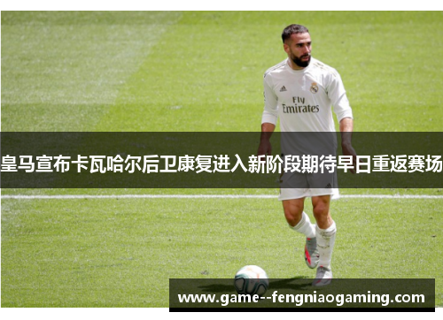 皇马宣布卡瓦哈尔后卫康复进入新阶段期待早日重返赛场