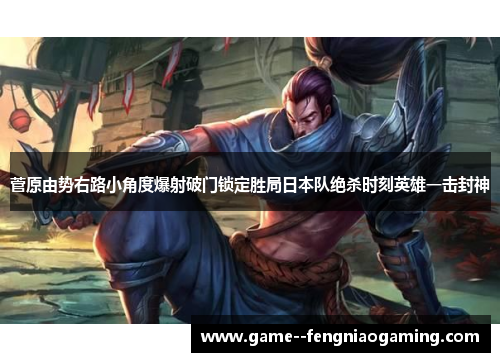菅原由势右路小角度爆射破门锁定胜局日本队绝杀时刻英雄一击封神