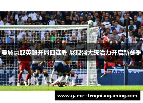 曼城豪取英超开局四连胜 展现强大统治力开启新赛季 曼城豪取英超开局四连胜 展现强大统治力开启新赛季