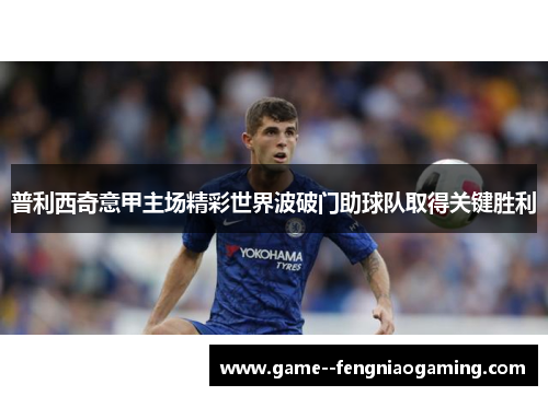 普利西奇意甲主场精彩世界波破门助球队取得关键胜利