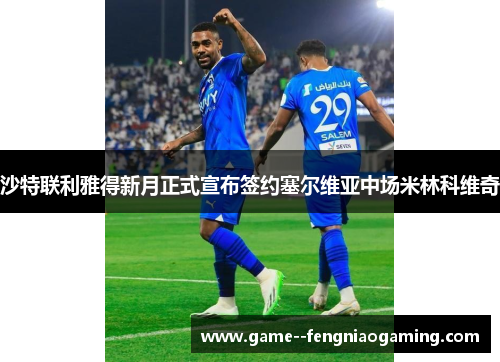 沙特联利雅得新月正式宣布签约塞尔维亚中场米林科维奇 沙特联利雅得新月正式宣布签约塞尔维亚中场米林科维奇