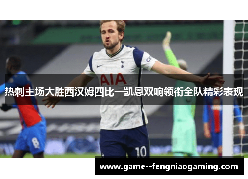 热刺主场大胜西汉姆四比一凯恩双响领衔全队精彩表现 热刺主场大胜西汉姆四比一凯恩双响领衔全队精彩表现