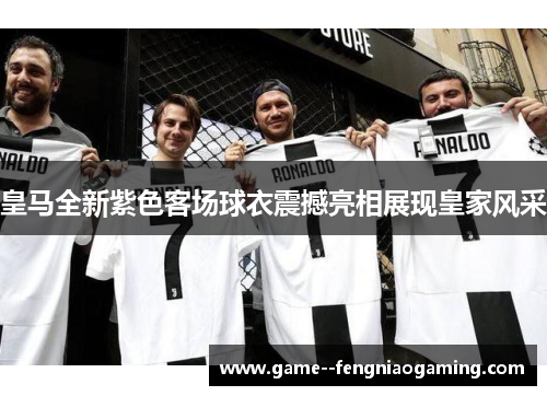 皇马全新紫色客场球衣震撼亮相展现皇家风采 皇马全新紫色客场球衣震撼亮相展现皇家风采