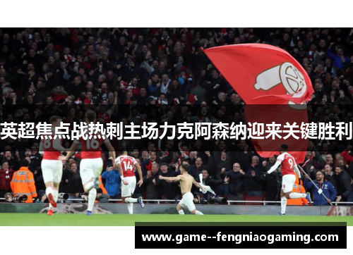 英超焦点战热刺主场力克阿森纳迎来关键胜利 英超焦点战热刺主场力克阿森纳迎来关键胜利