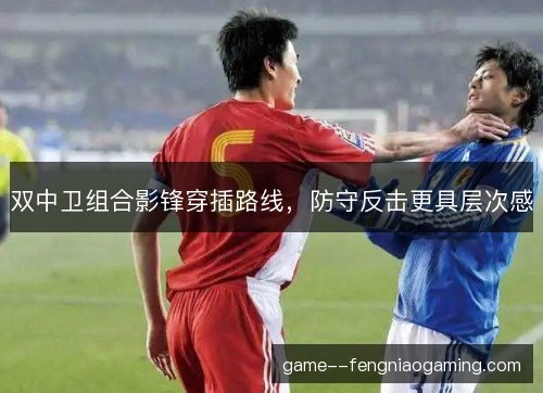 双中卫组合影锋穿插路线，防守反击更具层次感
